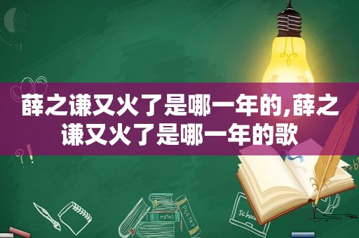 薛之谦又火了是哪一年的,薛之谦又火了是哪一年的歌