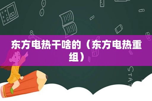 东方电热干啥的（东方电热重组）