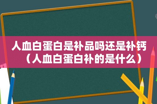 人血白蛋白是补品吗还是补钙（人血白蛋白补的是什么）