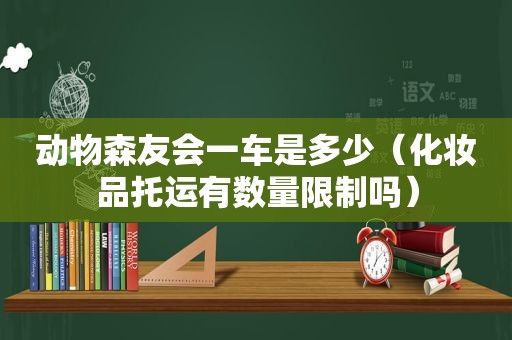 动物森友会一车是多少（化妆品托运有数量限制吗）