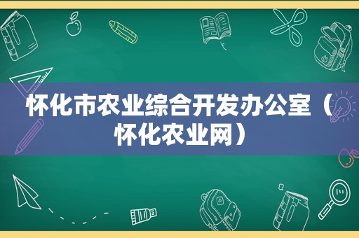 怀化市农业综合开发办公室（怀化农业网）