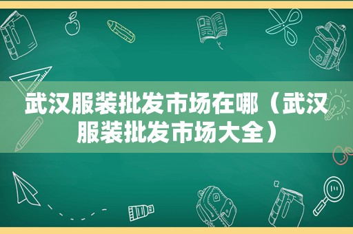 武汉服装批发市场在哪（武汉服装批发市场大全）