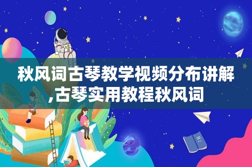 秋风词古琴教学视频分布讲解,古琴实用教程秋风词