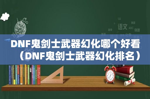 DNF鬼剑士武器幻化哪个好看（DNF鬼剑士武器幻化排名）