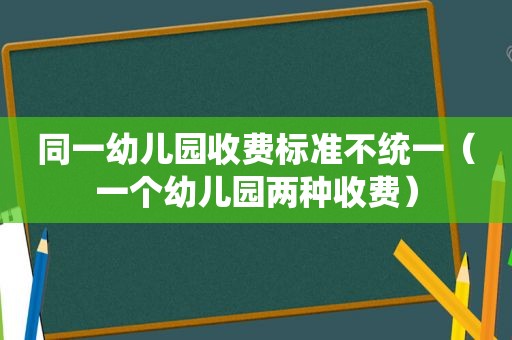 同一幼儿园收费标准不统一（一个幼儿园两种收费）