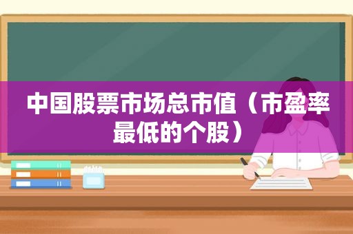 中国股票市场总市值（市盈率最低的个股）