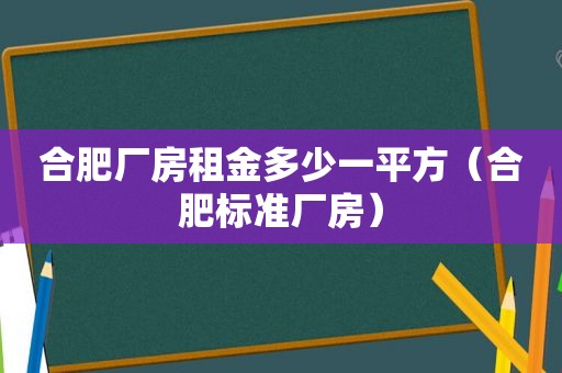 合肥厂房租金多少一平方（合肥标准厂房）