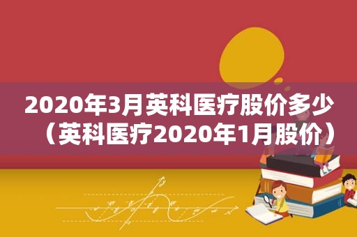 2020年3月英科医疗股价多少（英科医疗2020年1月股价）