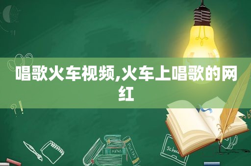 唱歌火车视频,火车上唱歌的网红