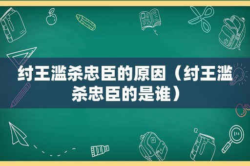 纣王滥杀忠臣的原因（纣王滥杀忠臣的是谁）