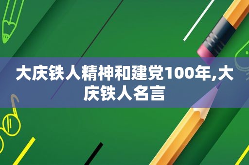 大庆铁人精神和建党100年,大庆铁人名言