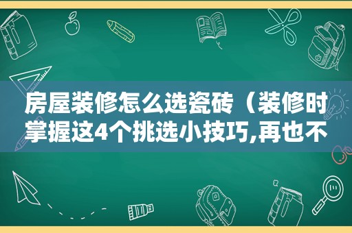 房屋装修怎么选瓷砖（装修时掌握这4个挑选小技巧,再也不怕买不到好瓷砖）