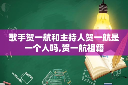 歌手贺一航和主持人贺一航是一个人吗,贺一航祖籍