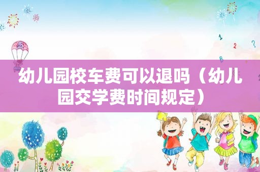 幼儿园校车费可以退吗（幼儿园交学费时间规定）