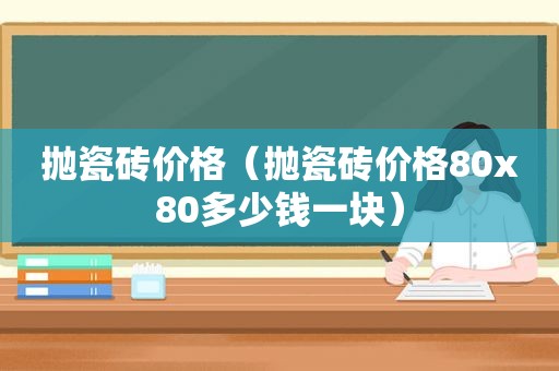 抛瓷砖价格（抛瓷砖价格80x80多少钱一块）