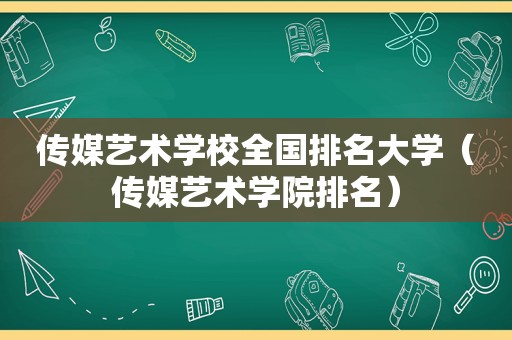 传媒艺术学校全国排名大学（传媒艺术学院排名）