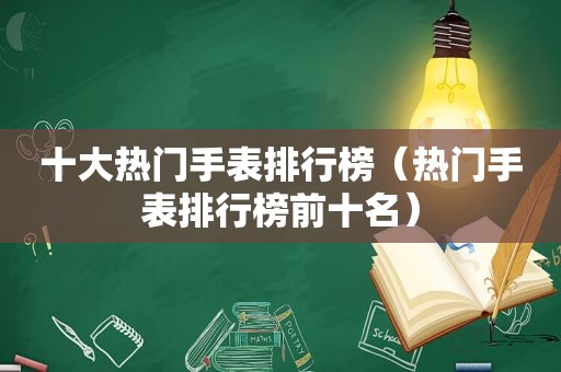 十大热门手表排行榜（热门手表排行榜前十名）