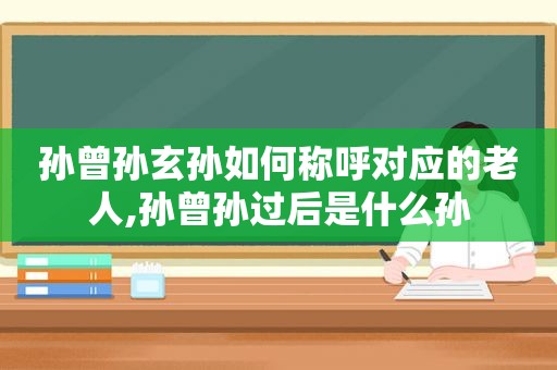 孙曾孙玄孙如何称呼对应的老人,孙曾孙过后是什么孙