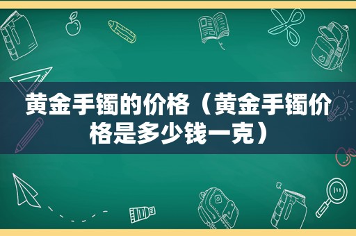 黄金手镯的价格（黄金手镯价格是多少钱一克）