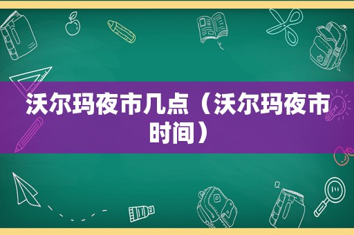 沃尔玛夜市几点（沃尔玛夜市时间）