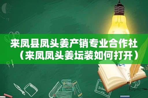 来凤县凤头姜产销专业合作社（来凤凤头姜坛装如何打开）