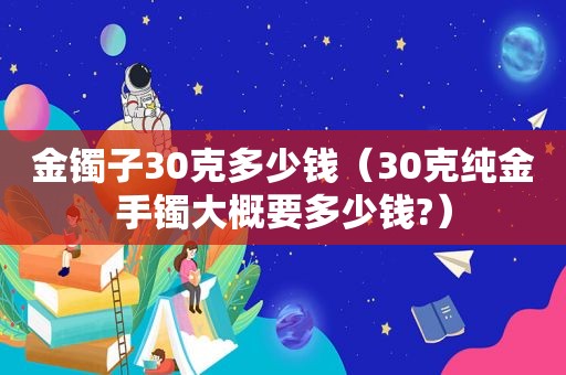 金镯子30克多少钱（30克纯金手镯大概要多少钱?）