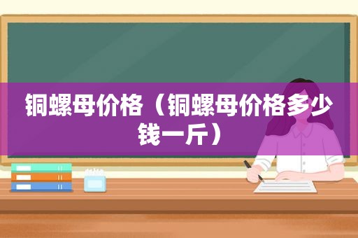 铜螺母价格（铜螺母价格多少钱一斤）