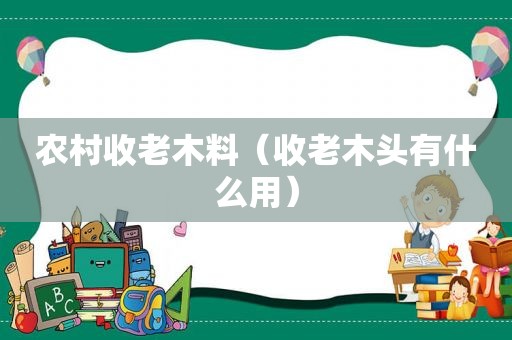 农村收老木料（收老木头有什么用）