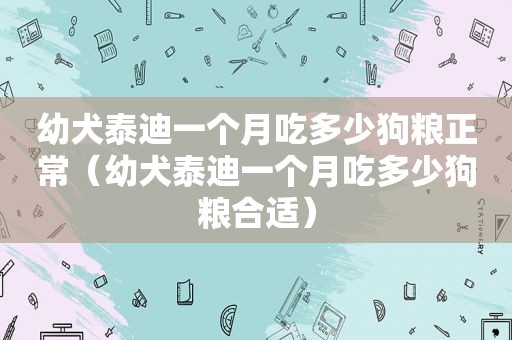 幼犬泰迪一个月吃多少狗粮正常（幼犬泰迪一个月吃多少狗粮合适）