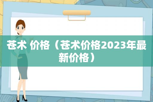 苍术 价格（苍术价格2023年最新价格）