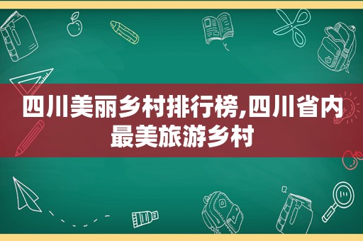 四川美丽乡村排行榜,四川省内最美旅游乡村