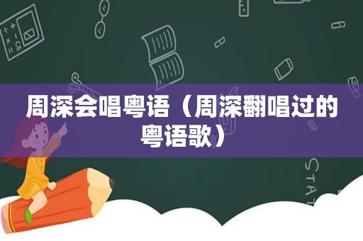 周深会唱粤语（周深翻唱过的粤语歌）