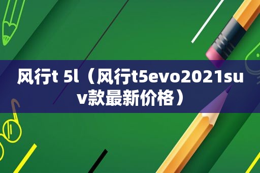 风行t 5l（风行t5evo2021suv款最新价格）