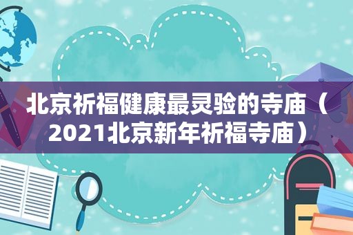 北京祈福健康最灵验的寺庙（2021北京新年祈福寺庙）