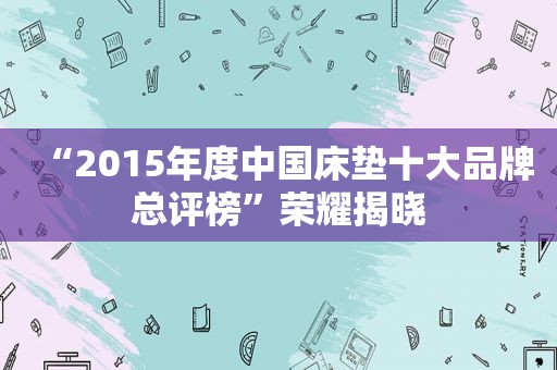 “2015年度中国床垫十大品牌总评榜”荣耀揭晓