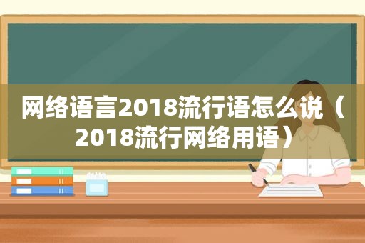 网络语言2018流行语怎么说（2018流行网络用语）