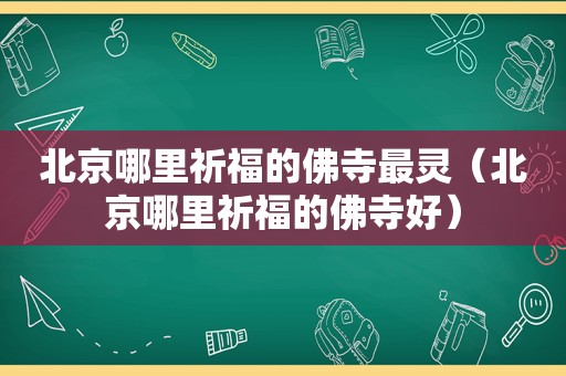 北京哪里祈福的佛寺最灵（北京哪里祈福的佛寺好）