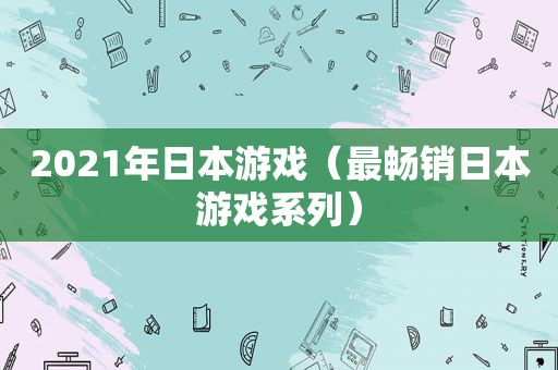 2021年日本游戏（最畅销日本游戏系列）