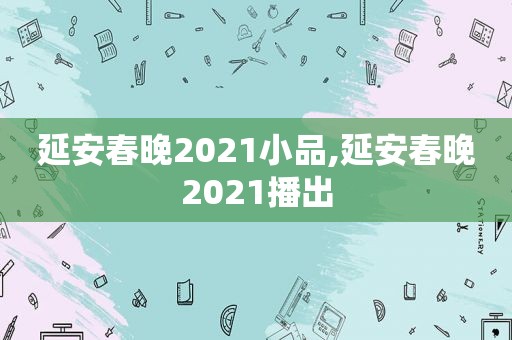 延安春晚2021小品,延安春晚2021播出