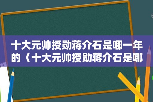 十大元帅授勋蒋介石是哪一年的（十大元帅授勋蒋介石是哪一年出生的）