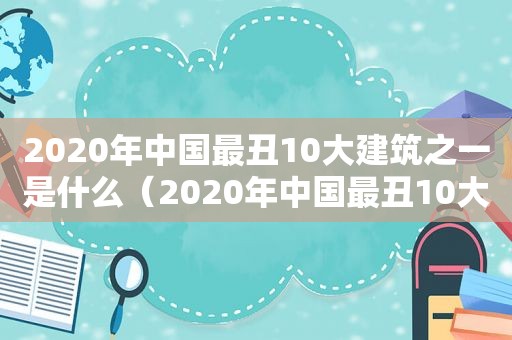 2020年中国最丑10大建筑之一是什么（2020年中国最丑10大建筑之一图片）