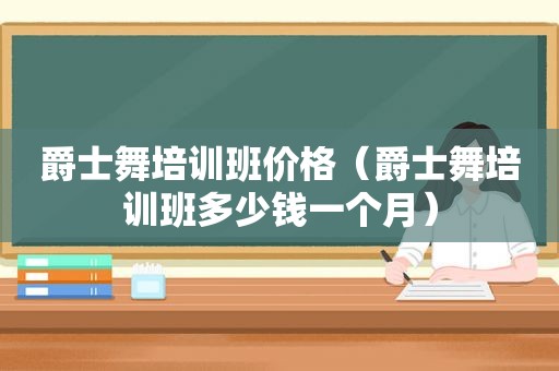 爵士舞培训班价格（爵士舞培训班多少钱一个月）