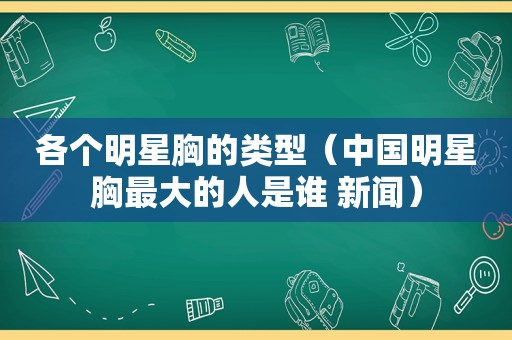 各个明星胸的类型（中国明星胸最大的人是谁 新闻）