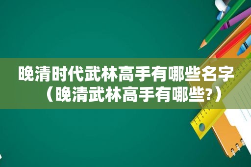 晚清时代武林高手有哪些名字（晚清武林高手有哪些?）