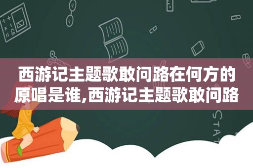 西游记主题歌敢问路在何方的原唱是谁,西游记主题歌敢问路在何方视频