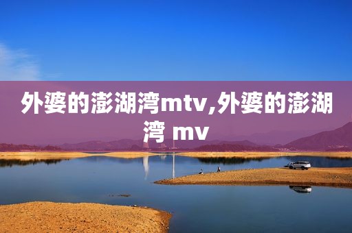 外婆的澎湖湾mtv,外婆的澎湖湾 mv