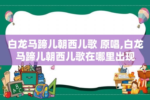 白龙马蹄儿朝西儿歌 原唱,白龙马蹄儿朝西儿歌在哪里出现