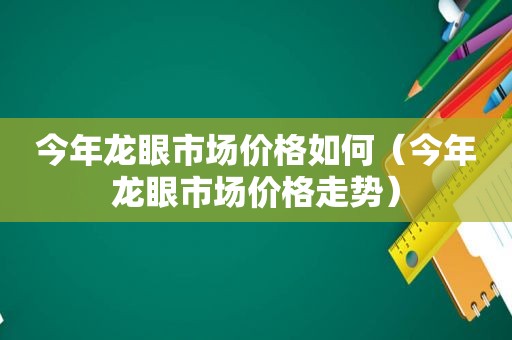 今年龙眼市场价格如何（今年龙眼市场价格走势）