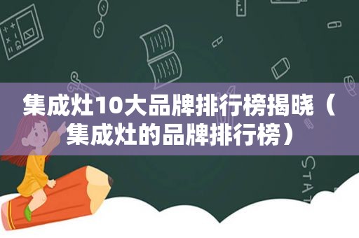 集成灶10大品牌排行榜揭晓（集成灶的品牌排行榜）