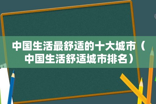 中国生活最舒适的十大城市（中国生活舒适城市排名）